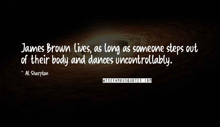 Al Sharpton Quotes: James Brown lives, as long as someone steps out of their body and dances uncontrollably.