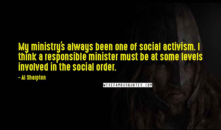 Al Sharpton Quotes: My ministry's always been one of social activism. I think a responsible minister must be at some levels involved in the social order.