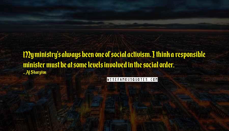 Al Sharpton Quotes: My ministry's always been one of social activism. I think a responsible minister must be at some levels involved in the social order.