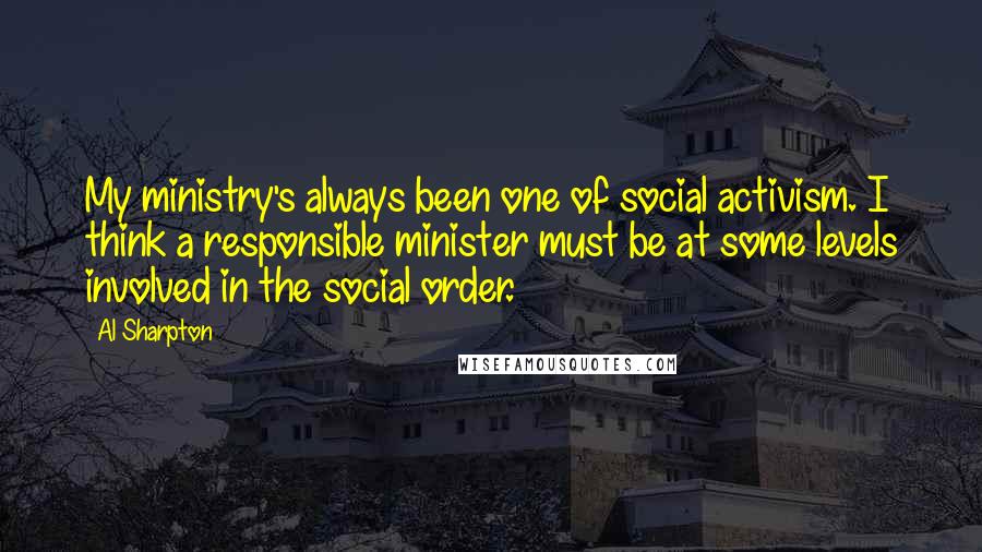 Al Sharpton Quotes: My ministry's always been one of social activism. I think a responsible minister must be at some levels involved in the social order.