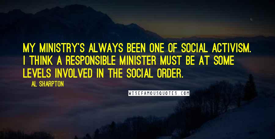 Al Sharpton Quotes: My ministry's always been one of social activism. I think a responsible minister must be at some levels involved in the social order.