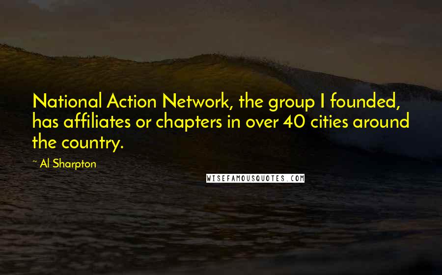 Al Sharpton Quotes: National Action Network, the group I founded, has affiliates or chapters in over 40 cities around the country.