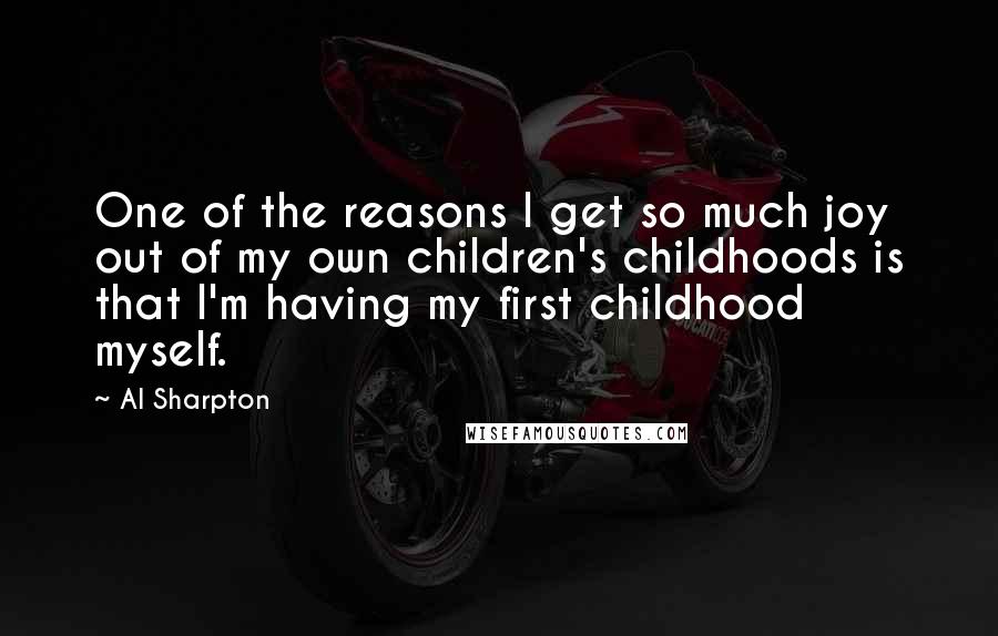 Al Sharpton Quotes: One of the reasons I get so much joy out of my own children's childhoods is that I'm having my first childhood myself.