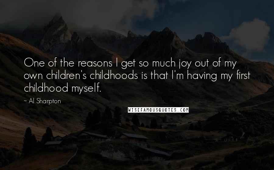 Al Sharpton Quotes: One of the reasons I get so much joy out of my own children's childhoods is that I'm having my first childhood myself.