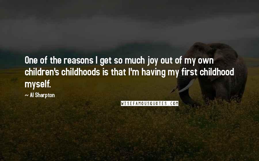 Al Sharpton Quotes: One of the reasons I get so much joy out of my own children's childhoods is that I'm having my first childhood myself.