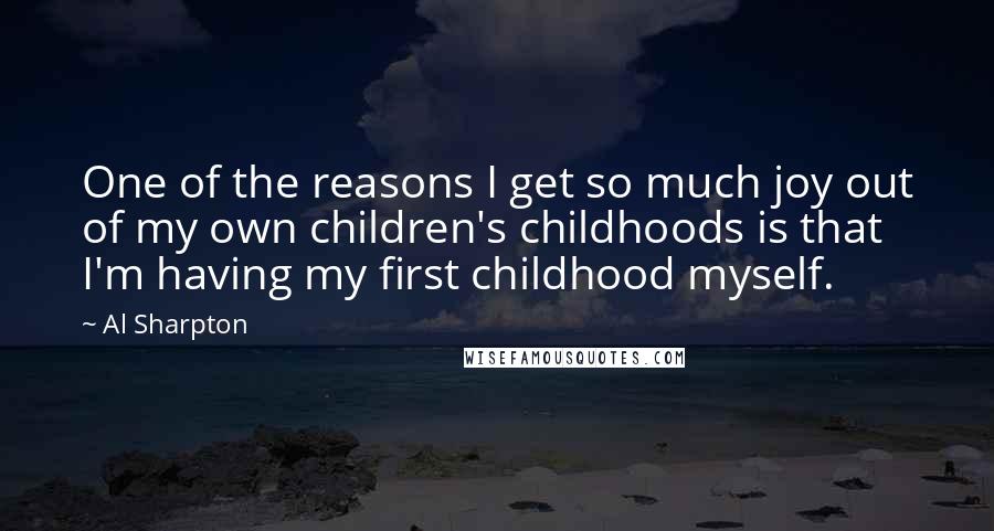 Al Sharpton Quotes: One of the reasons I get so much joy out of my own children's childhoods is that I'm having my first childhood myself.