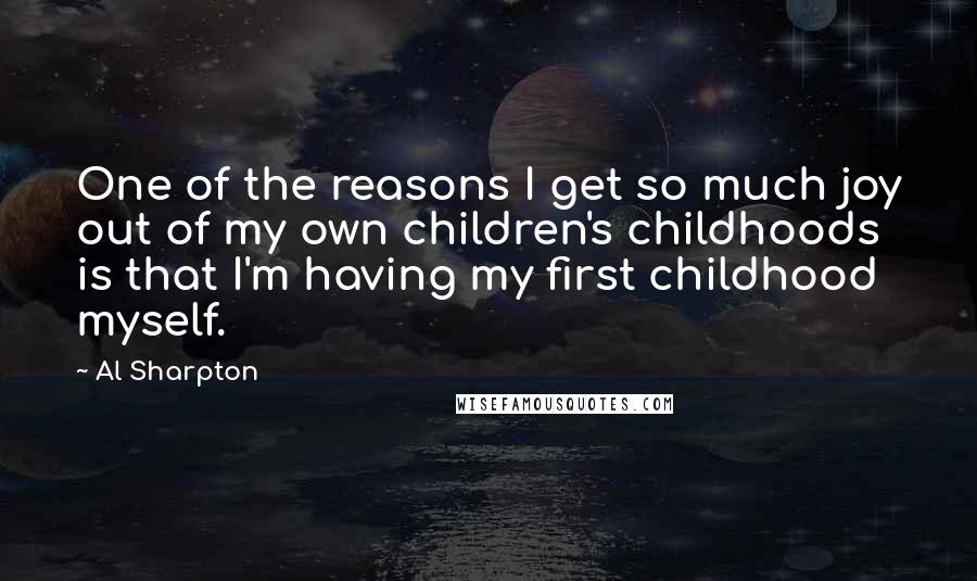 Al Sharpton Quotes: One of the reasons I get so much joy out of my own children's childhoods is that I'm having my first childhood myself.
