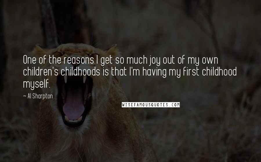 Al Sharpton Quotes: One of the reasons I get so much joy out of my own children's childhoods is that I'm having my first childhood myself.