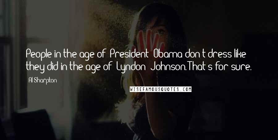 Al Sharpton Quotes: People in the age of [President] Obama don't dress like they did in the age of [Lyndon] Johnson. That's for sure.