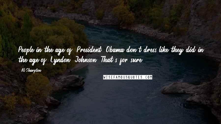 Al Sharpton Quotes: People in the age of [President] Obama don't dress like they did in the age of [Lyndon] Johnson. That's for sure.