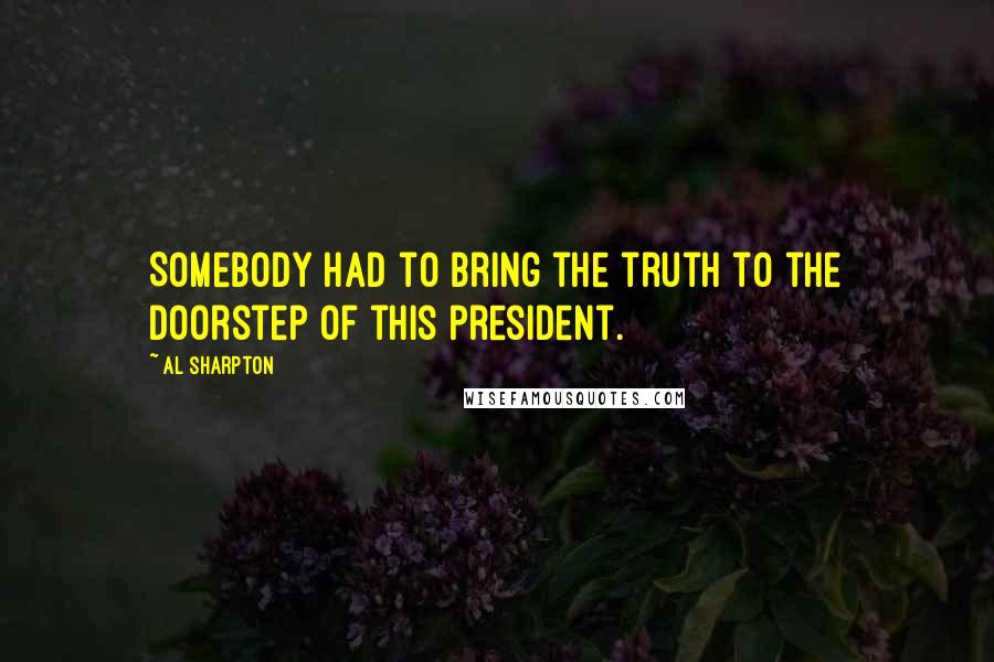 Al Sharpton Quotes: Somebody had to bring the truth to the doorstep of this president.