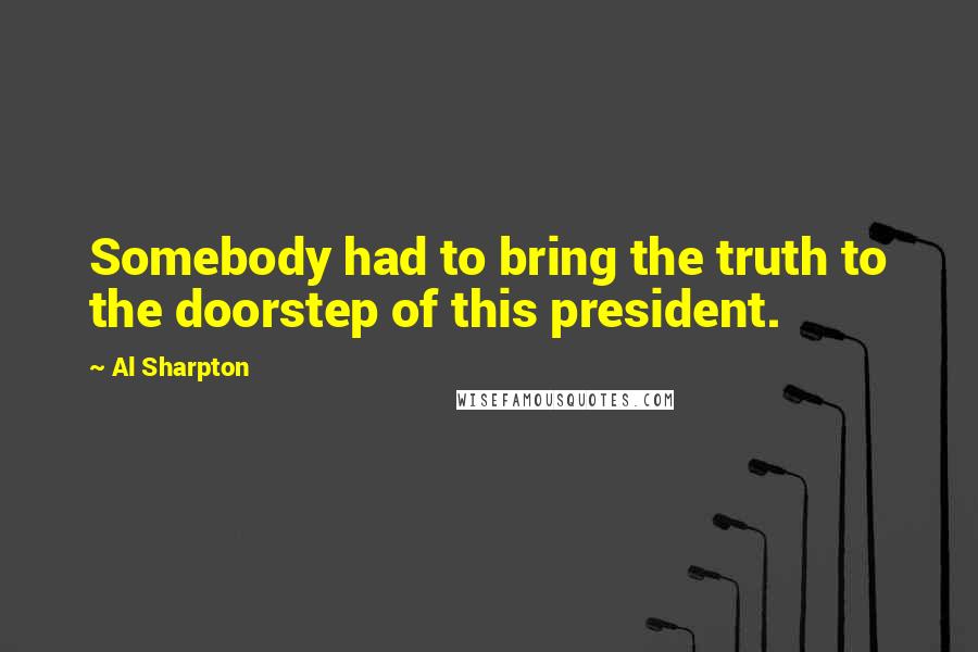 Al Sharpton Quotes: Somebody had to bring the truth to the doorstep of this president.