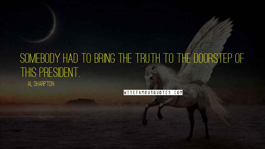 Al Sharpton Quotes: Somebody had to bring the truth to the doorstep of this president.