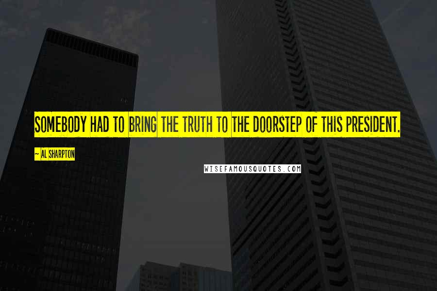 Al Sharpton Quotes: Somebody had to bring the truth to the doorstep of this president.