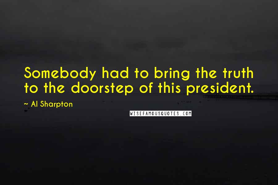 Al Sharpton Quotes: Somebody had to bring the truth to the doorstep of this president.