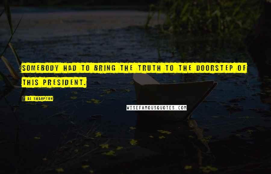 Al Sharpton Quotes: Somebody had to bring the truth to the doorstep of this president.