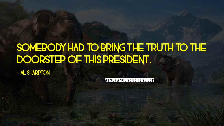 Al Sharpton Quotes: Somebody had to bring the truth to the doorstep of this president.