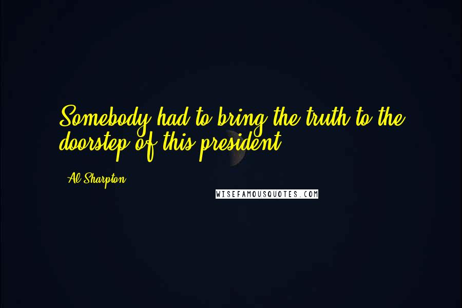 Al Sharpton Quotes: Somebody had to bring the truth to the doorstep of this president.
