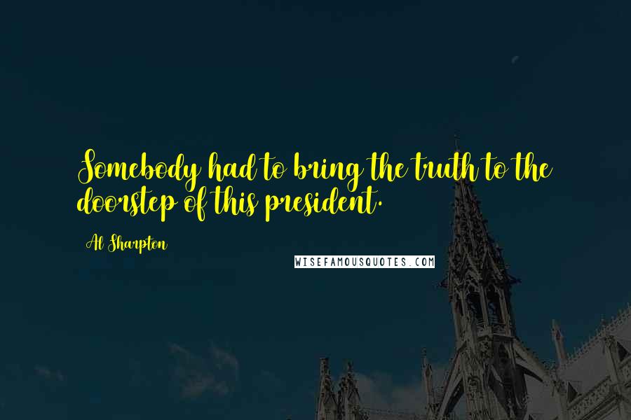Al Sharpton Quotes: Somebody had to bring the truth to the doorstep of this president.