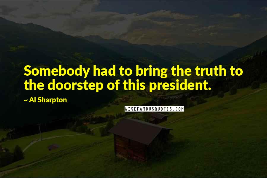 Al Sharpton Quotes: Somebody had to bring the truth to the doorstep of this president.