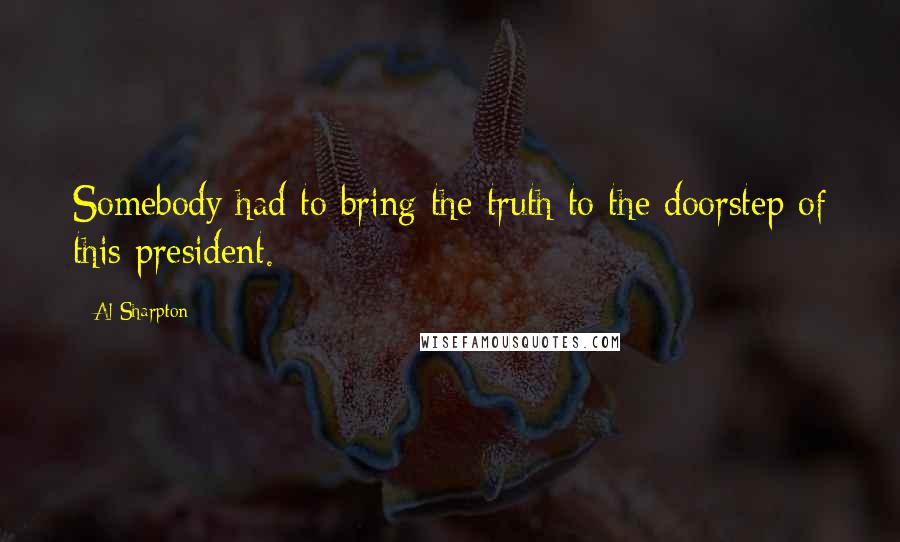 Al Sharpton Quotes: Somebody had to bring the truth to the doorstep of this president.