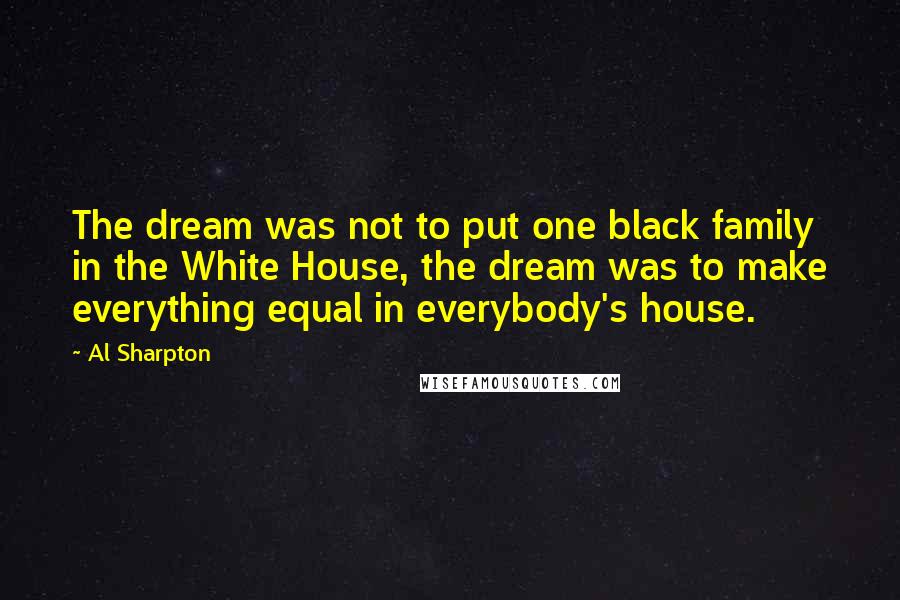 Al Sharpton Quotes: The dream was not to put one black family in the White House, the dream was to make everything equal in everybody's house.