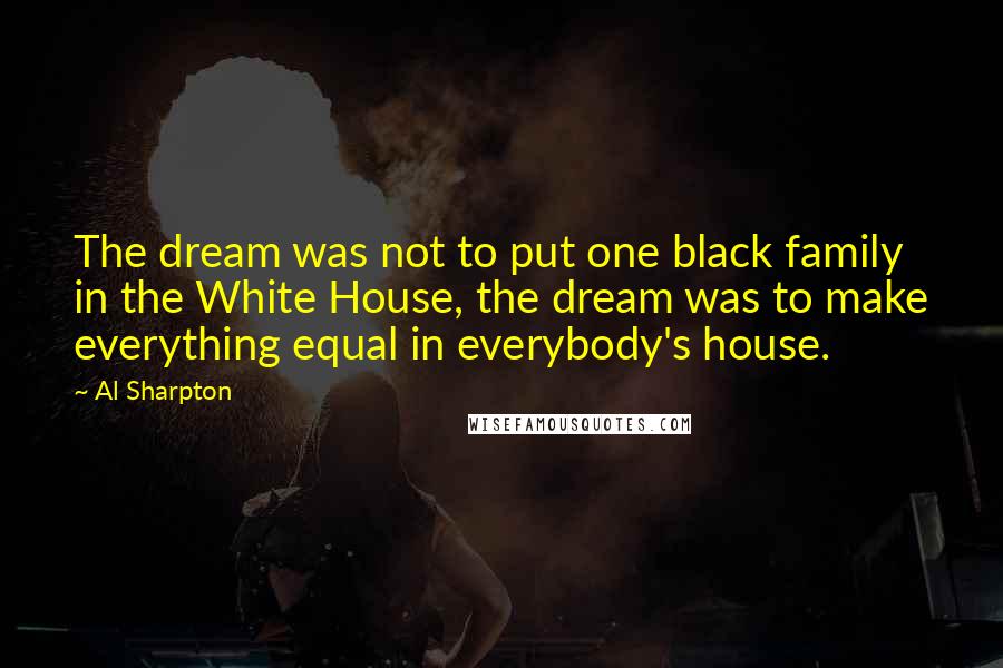 Al Sharpton Quotes: The dream was not to put one black family in the White House, the dream was to make everything equal in everybody's house.