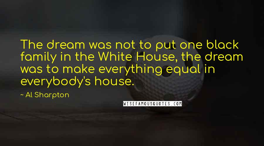 Al Sharpton Quotes: The dream was not to put one black family in the White House, the dream was to make everything equal in everybody's house.