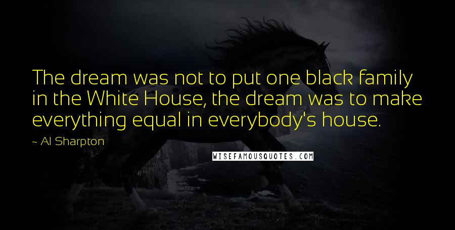 Al Sharpton Quotes: The dream was not to put one black family in the White House, the dream was to make everything equal in everybody's house.