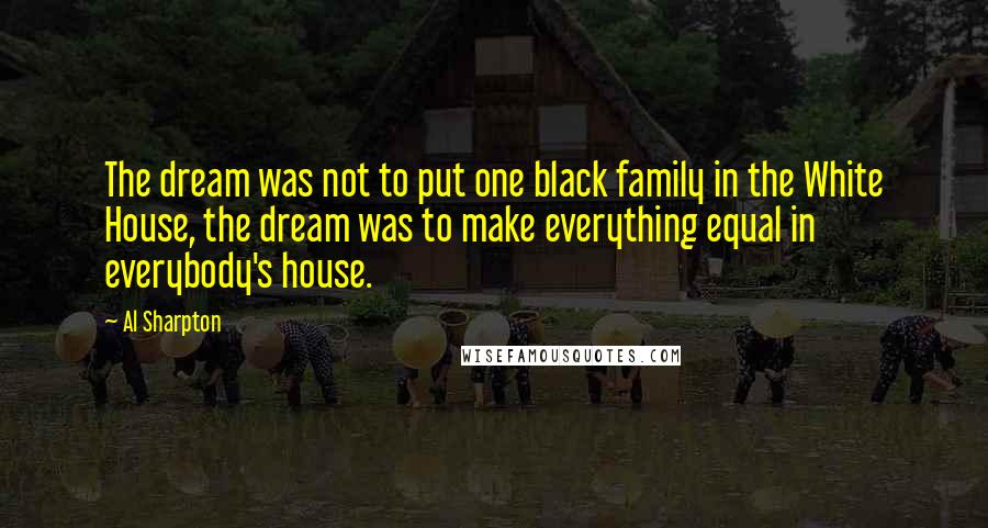 Al Sharpton Quotes: The dream was not to put one black family in the White House, the dream was to make everything equal in everybody's house.