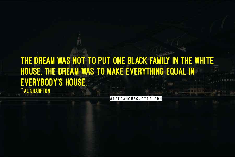Al Sharpton Quotes: The dream was not to put one black family in the White House, the dream was to make everything equal in everybody's house.