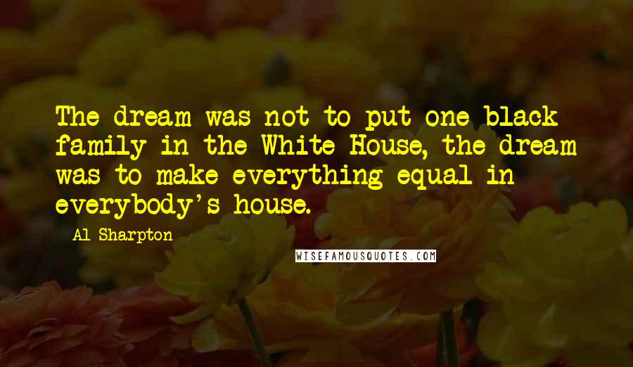 Al Sharpton Quotes: The dream was not to put one black family in the White House, the dream was to make everything equal in everybody's house.