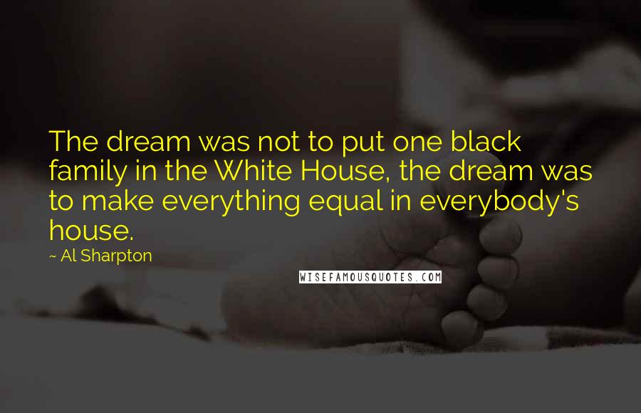 Al Sharpton Quotes: The dream was not to put one black family in the White House, the dream was to make everything equal in everybody's house.