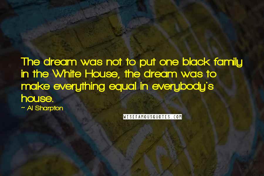 Al Sharpton Quotes: The dream was not to put one black family in the White House, the dream was to make everything equal in everybody's house.