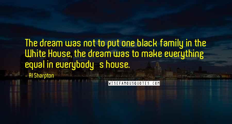 Al Sharpton Quotes: The dream was not to put one black family in the White House, the dream was to make everything equal in everybody's house.