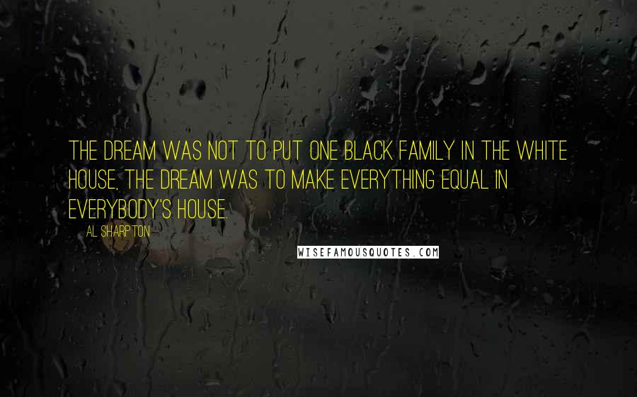 Al Sharpton Quotes: The dream was not to put one black family in the White House, the dream was to make everything equal in everybody's house.