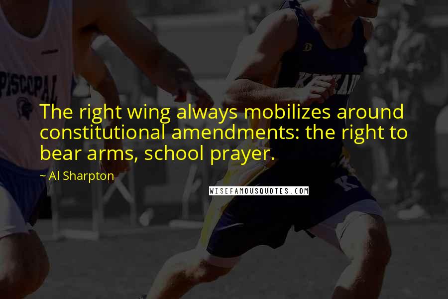 Al Sharpton Quotes: The right wing always mobilizes around constitutional amendments: the right to bear arms, school prayer.