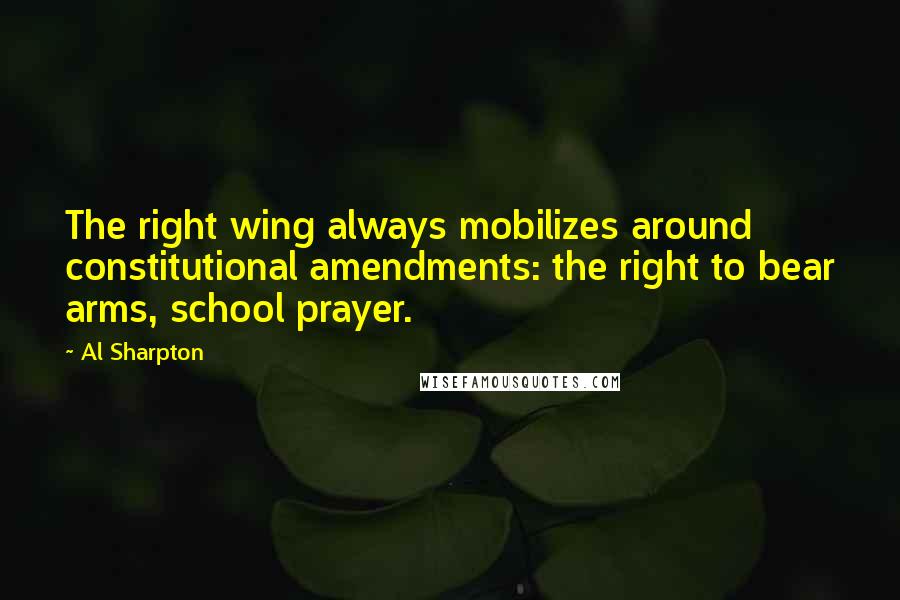 Al Sharpton Quotes: The right wing always mobilizes around constitutional amendments: the right to bear arms, school prayer.
