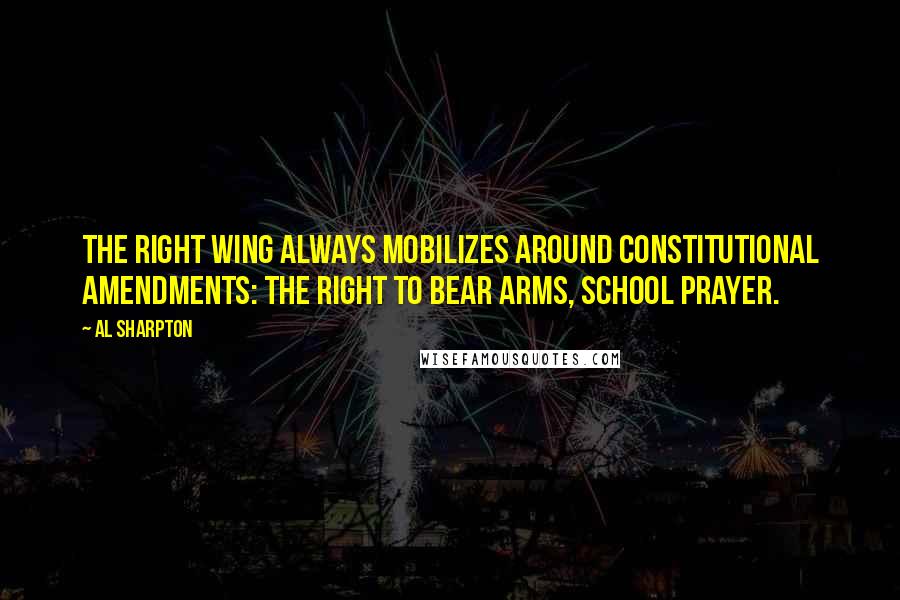 Al Sharpton Quotes: The right wing always mobilizes around constitutional amendments: the right to bear arms, school prayer.