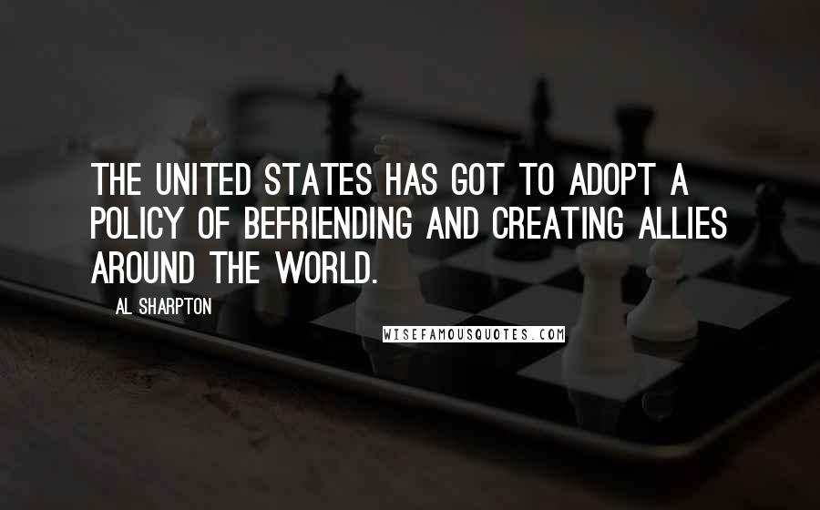 Al Sharpton Quotes: The United States has got to adopt a policy of befriending and creating allies around the world.