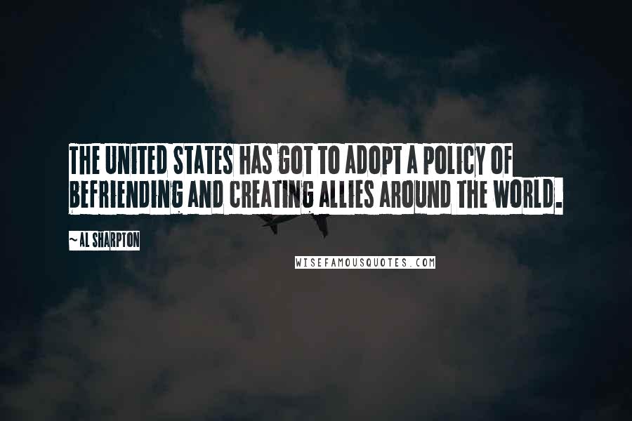 Al Sharpton Quotes: The United States has got to adopt a policy of befriending and creating allies around the world.