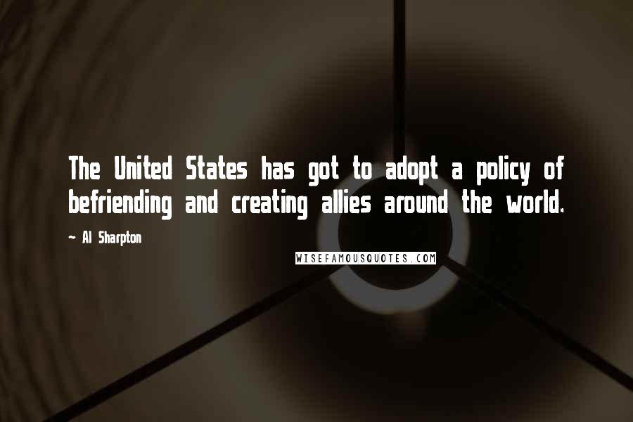 Al Sharpton Quotes: The United States has got to adopt a policy of befriending and creating allies around the world.