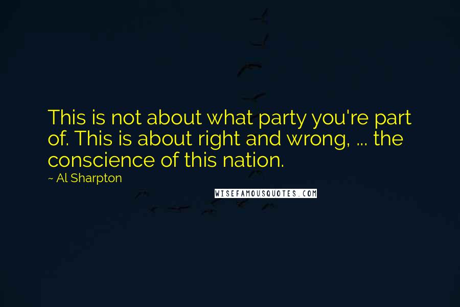 Al Sharpton Quotes: This is not about what party you're part of. This is about right and wrong, ... the conscience of this nation.