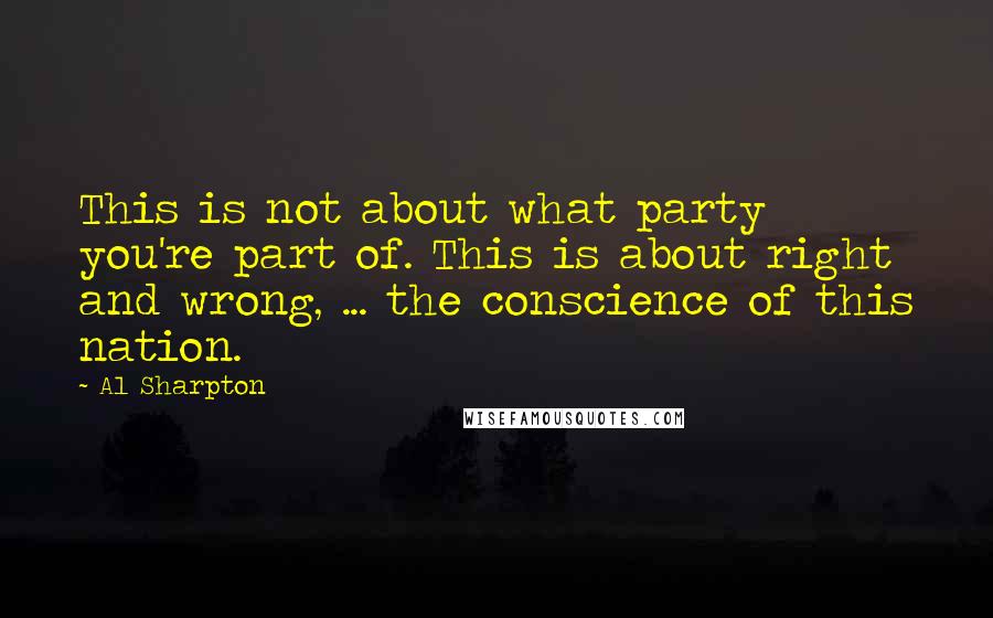 Al Sharpton Quotes: This is not about what party you're part of. This is about right and wrong, ... the conscience of this nation.