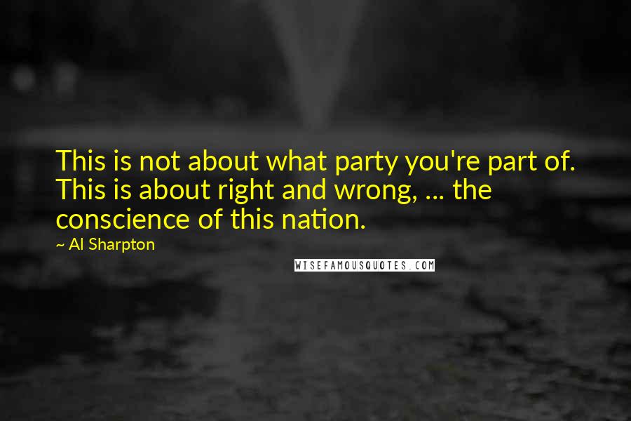 Al Sharpton Quotes: This is not about what party you're part of. This is about right and wrong, ... the conscience of this nation.