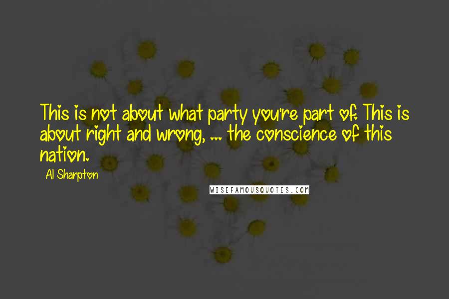 Al Sharpton Quotes: This is not about what party you're part of. This is about right and wrong, ... the conscience of this nation.