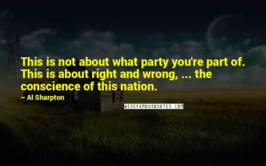 Al Sharpton Quotes: This is not about what party you're part of. This is about right and wrong, ... the conscience of this nation.