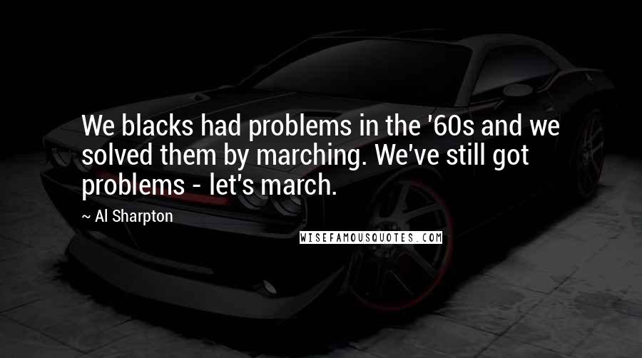 Al Sharpton Quotes: We blacks had problems in the '60s and we solved them by marching. We've still got problems - let's march.