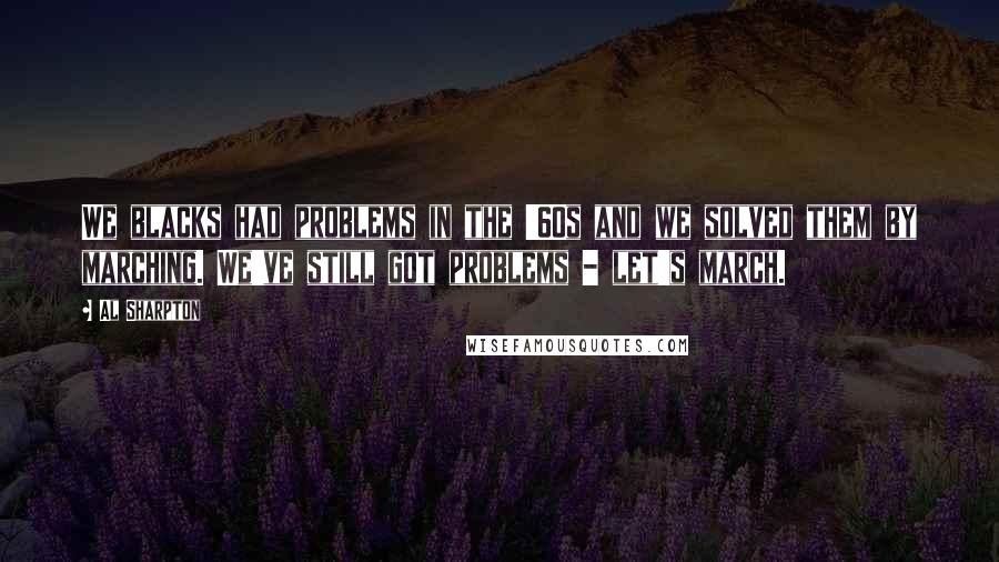 Al Sharpton Quotes: We blacks had problems in the '60s and we solved them by marching. We've still got problems - let's march.