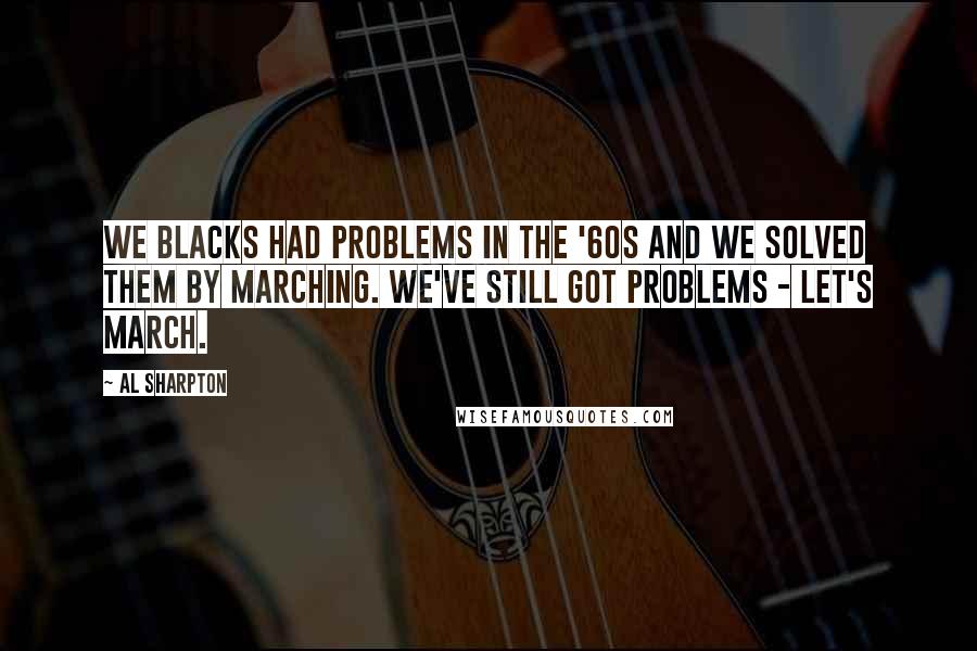 Al Sharpton Quotes: We blacks had problems in the '60s and we solved them by marching. We've still got problems - let's march.